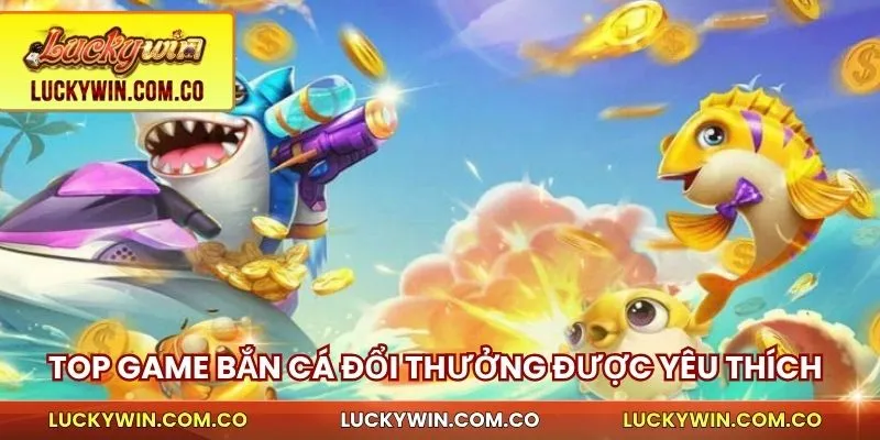 Bắn Cá Đổi Thưởng Luckywin - Săn Cực Nhanh, Thưởng Lớn 4 Top game bắn cá đổi thưởng
